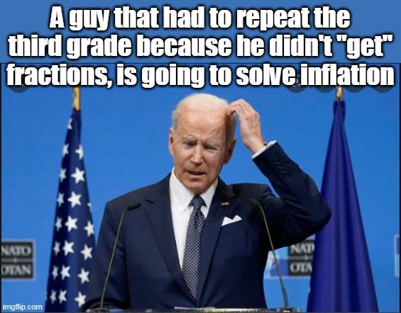 They DOUBLE PROMOTED me, and even I'm not very impressed with me | A guy that had to repeat the third grade because he didn't "get" fractions, is going to solve inflation | image tagged in memes,joe biden,idiot,clown,liar,thief murderer | made w/ Imgflip meme maker