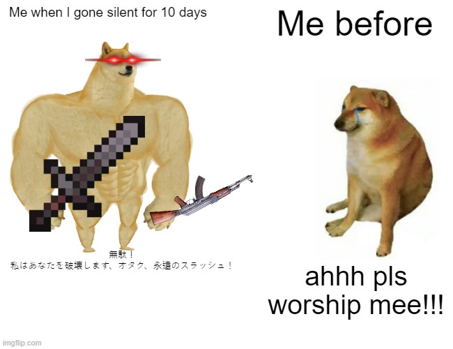 silent kid actually damn good! | Me when I gone silent for 10 days; Me before; 無駄！ 私はあなたを破壊します、オタク、永遠のスラッシュ！; ahhh pls worship mee!!! | image tagged in memes,buff doge vs cheems | made w/ Imgflip meme maker