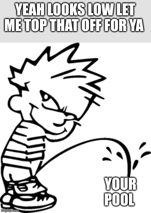 Peeing calvin | YEAH LOOKS LOW LET ME TOP THAT OFF FOR YA YOUR POOL | image tagged in peeing calvin | made w/ Imgflip meme maker