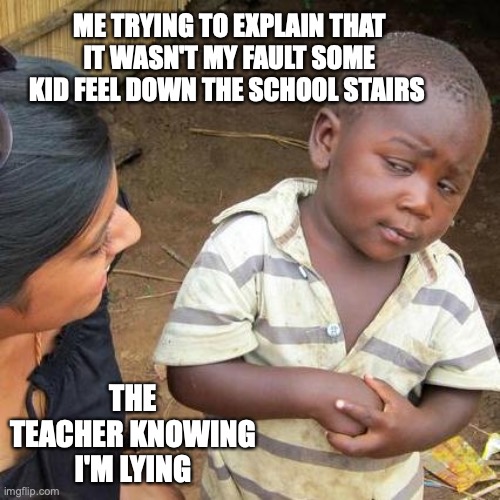 Third World Skeptical Kid Meme | ME TRYING TO EXPLAIN THAT IT WASN'T MY FAULT SOME KID FEEL DOWN THE SCHOOL STAIRS; THE TEACHER KNOWING I'M LYING | image tagged in memes,third world skeptical kid | made w/ Imgflip meme maker