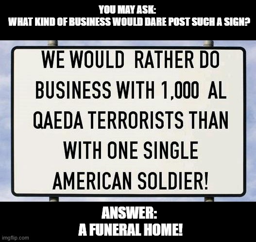 YOU MAY ASK:  
WHAT KIND OF BUSINESS WOULD DARE POST SUCH A SIGN? ANSWER:
 A FUNERAL HOME! | image tagged in funeral | made w/ Imgflip meme maker