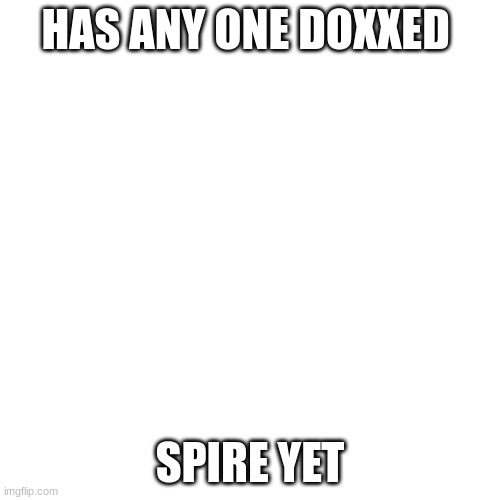 /hj | HAS ANY ONE DOXXED; SPIRE YET | image tagged in memes,blank transparent square | made w/ Imgflip meme maker