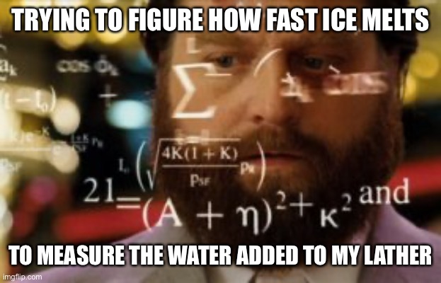 Trying to calculate how much sleep I can get | TRYING TO FIGURE HOW FAST ICE MELTS; TO MEASURE THE WATER ADDED TO MY LATHER | image tagged in trying to calculate how much sleep i can get | made w/ Imgflip meme maker