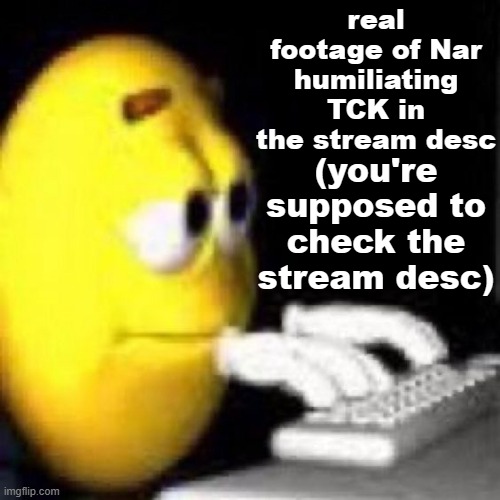 . | real footage of Nar humiliating TCK in the stream desc; (you're supposed to check the stream desc) | image tagged in emoji typing | made w/ Imgflip meme maker