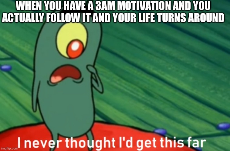 I never thought i'd get this far |  WHEN YOU HAVE A 3AM MOTIVATION AND YOU ACTUALLY FOLLOW IT AND YOUR LIFE TURNS AROUND | image tagged in i never thought i'd get this far,funny,memes,gifs,lol,morbius | made w/ Imgflip meme maker
