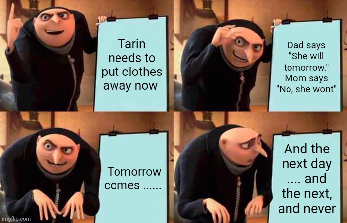 Gru's Plan Meme | Tarin needs to put clothes away now; Dad says "She will tomorrow."
Mom says "No, she wont"; Tomorrow comes ...... And the next day .... and the next, and never | image tagged in memes,gru's plan | made w/ Imgflip meme maker