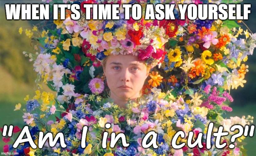 When it's time to ask yourself - Am I in a cult? |  WHEN IT'S TIME TO ASK YOURSELF; "Am I in a cult?" | image tagged in girl covered flowers cult midsommar 2019 film,cult,funny,humor,flowers,woman | made w/ Imgflip meme maker