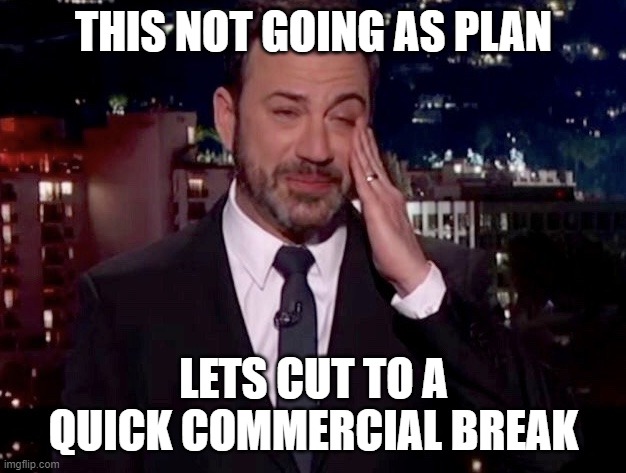 Jimmy Kimmel cries  | THIS NOT GOING AS PLAN LETS CUT TO A QUICK COMMERCIAL BREAK | image tagged in jimmy kimmel cries | made w/ Imgflip meme maker