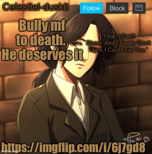 Duskit’s pieck temp ty Michael | Bully mf to death.  He deserves it; https://imgflip.com/i/6j7gd8 | image tagged in duskit s pieck temp ty michael | made w/ Imgflip meme maker