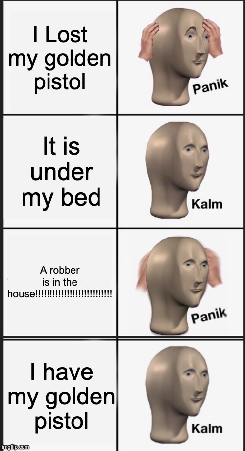 I Lost my golden pistol; It is under my bed; A robber is in the house!!!!!!!!!!!!!!!!!!!!!!!!!!! I have my golden pistol | image tagged in memes,panik kalm panik,kalm | made w/ Imgflip meme maker