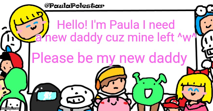PaulaPolestar Anounncement Template | Hello! I'm Paula I need a new daddy cuz mine left ^w^; Please be my new daddy | image tagged in paulapolestar anounncement template | made w/ Imgflip meme maker