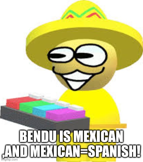 bendu | BENDU IS MEXICAN ,AND MEXICAN=SPANISH! | image tagged in bendu | made w/ Imgflip meme maker