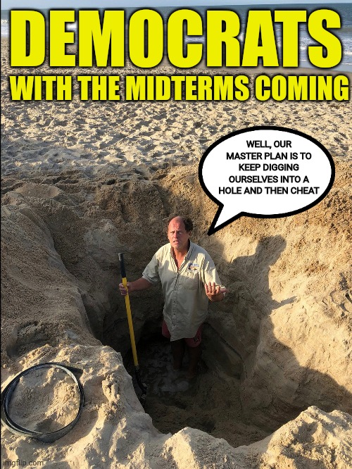 They can't seem to stop digging themselves deeper | DEMOCRATS; WITH THE MIDTERMS COMING; WELL, OUR MASTER PLAN IS TO KEEP DIGGING OURSELVES INTO A HOLE AND THEN CHEAT | image tagged in democrats,cheating,election,fraud,grave digger | made w/ Imgflip meme maker