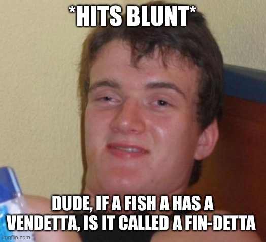 …is this real life | *HITS BLUNT*; DUDE, IF A FISH A HAS A VENDETTA, IS IT CALLED A FIN-DETTA | image tagged in memes,shower thoughts | made w/ Imgflip meme maker