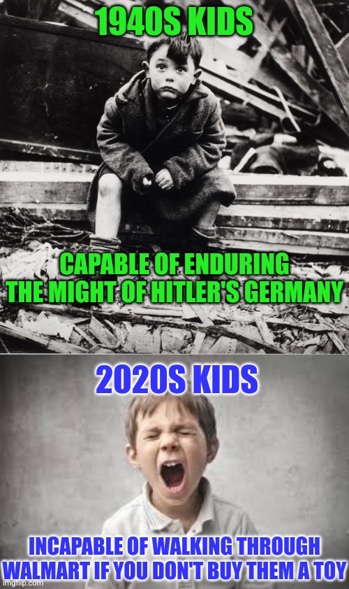 1940S KIDS; CAPABLE OF ENDURING THE MIGHT OF HITLER'S GERMANY; 2020S KIDS; INCAPABLE OF WALKING THROUGH WALMART IF YOU DON'T BUY THEM A TOY | image tagged in screaming kid | made w/ Imgflip meme maker