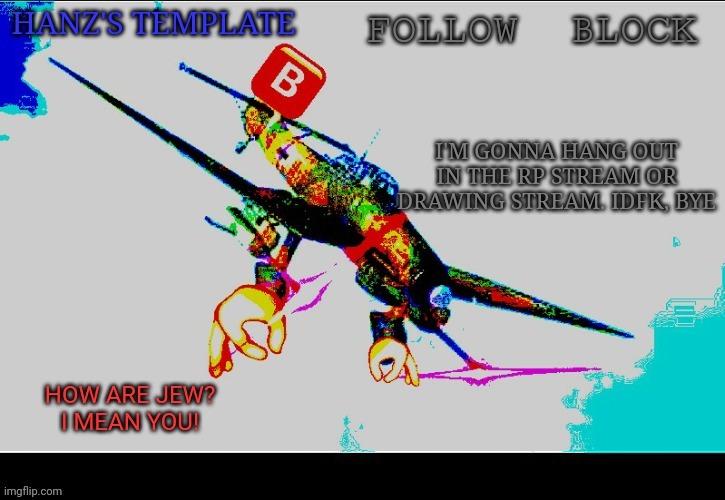 Hanz's Stuka Template | I'M GONNA HANG OUT IN THE RP STREAM OR DRAWING STREAM. IDFK, BYE | image tagged in hanz's stuka template | made w/ Imgflip meme maker