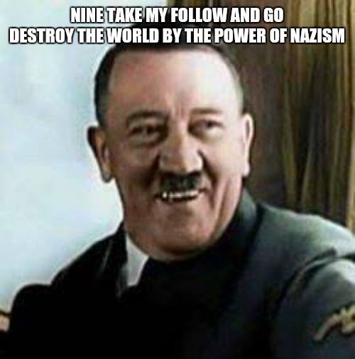 laughing hitler | NINE TAKE MY FOLLOW AND GO DESTROY THE WORLD BY THE POWER OF NAZISM | image tagged in laughing hitler | made w/ Imgflip meme maker