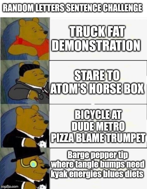 The words tho | RANDOM LETTERS SENTENCE CHALLENGE; TRUCK FAT DEMONSTRATION; STARE TO ATOM'S HORSE BOX; BICYCLE AT DUDE METRO PIZZA BLAME TRUMPET; Barge pepper tip where tangle bumps need kyak energies blues diets | image tagged in tuxedo winnie the pooh 4 panel | made w/ Imgflip meme maker