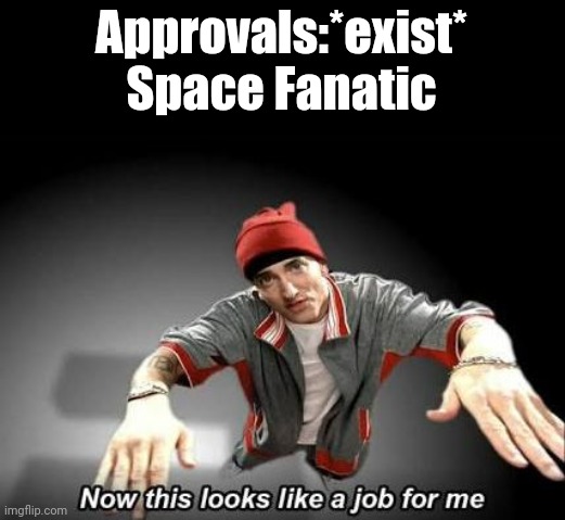 Now this looks like a job for me | Approvals:*exist*
Space Fanatic | image tagged in now this looks like a job for me | made w/ Imgflip meme maker