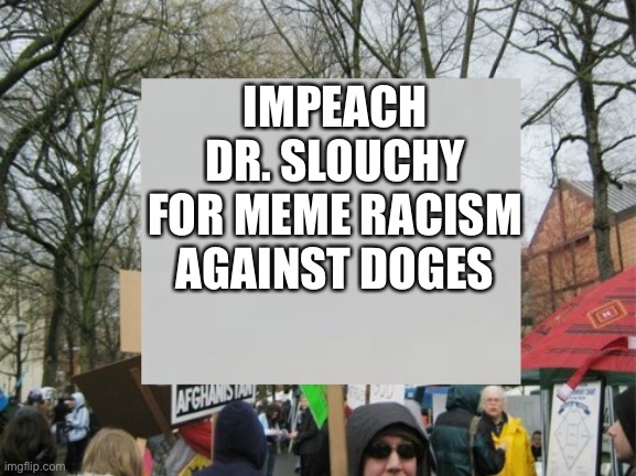 protest  | IMPEACH DR. SLOUCHY FOR MEME RACISM AGAINST DOGES | image tagged in protest | made w/ Imgflip meme maker