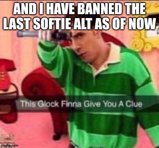 This glock | AND I HAVE BANNED THE LAST SOFTIE ALT AS OF NOW | image tagged in this glock | made w/ Imgflip meme maker
