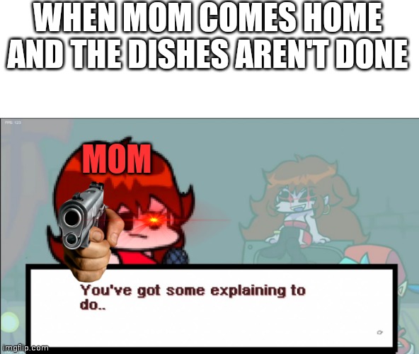 Do the dishes man! | WHEN MOM COMES HOME AND THE DISHES AREN'T DONE; MOM | image tagged in fnf gf,dishes | made w/ Imgflip meme maker