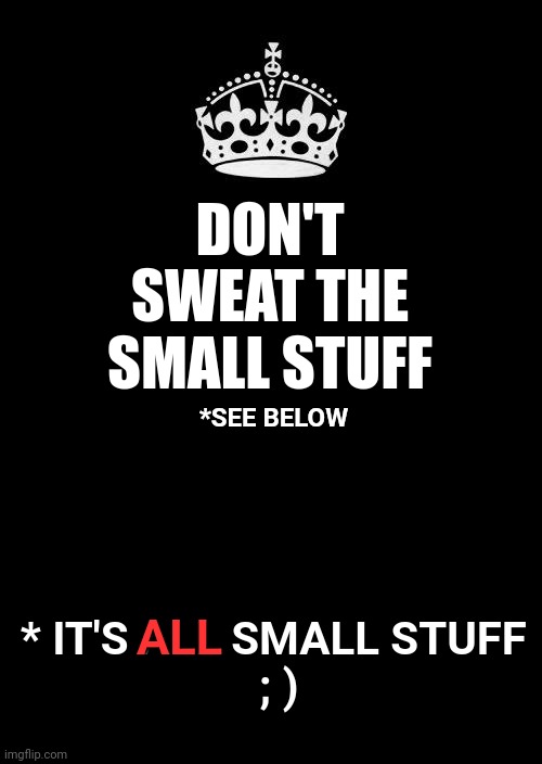 Small Stuff | DON'T SWEAT THE SMALL STUFF; *SEE BELOW; ALL; * IT'S ALL SMALL STUFF 
; ) | image tagged in memes,keep calm and carry on black,don't sweat the small stuff,it's all small stuff,stay calm,enjoy the show | made w/ Imgflip meme maker