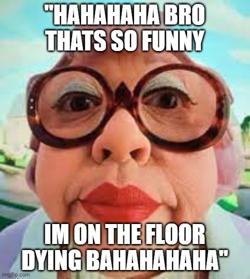 so unfunny | "HAHAHAHA BRO THATS SO FUNNY IM ON THE FLOOR DYING BAHAHAHAHA" | image tagged in so unfunny | made w/ Imgflip meme maker