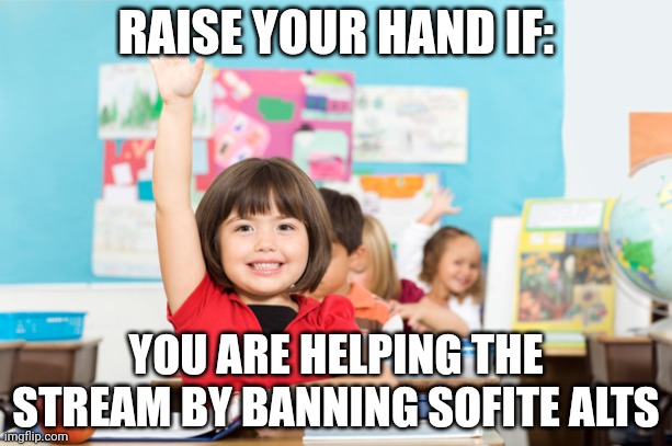 student raise hand | RAISE YOUR HAND IF:; YOU ARE HELPING THE STREAM BY BANNING SOFITE ALTS | image tagged in student raise hand | made w/ Imgflip meme maker