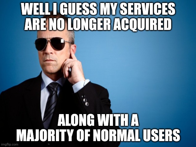 Secret Service | WELL I GUESS MY SERVICES ARE NO LONGER ACQUIRED ALONG WITH A MAJORITY OF NORMAL USERS | image tagged in secret service | made w/ Imgflip meme maker