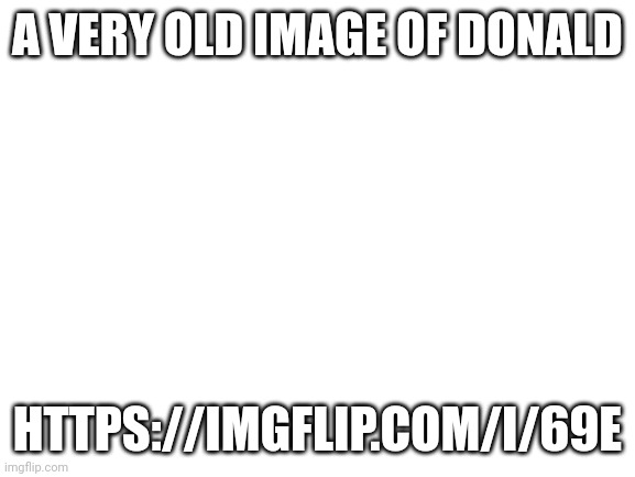 Blank White Template | A VERY OLD IMAGE OF DONALD; HTTPS://IMGFLIP.COM/I/69E | image tagged in blank white template | made w/ Imgflip meme maker
