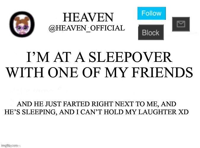 I can’t XD | I’M AT A SLEEPOVER WITH ONE OF MY FRIENDS; AND HE JUST FARTED RIGHT NEXT TO ME, AND HE’S SLEEPING, AND I CAN’T HOLD MY LAUGHTER XD | image tagged in heaven s template | made w/ Imgflip meme maker