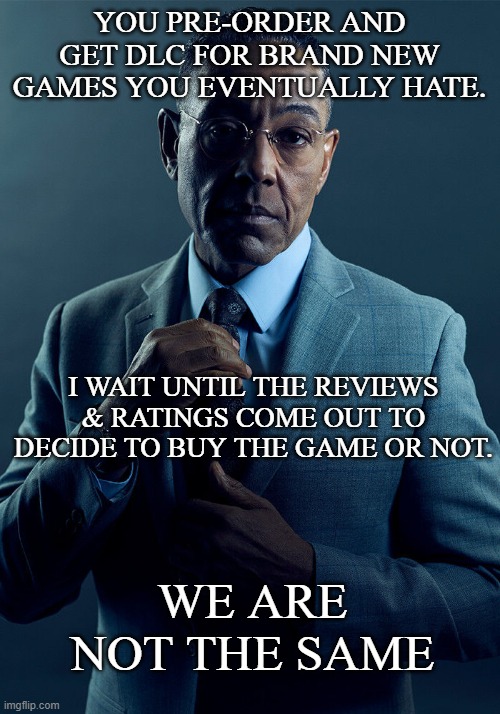 The Gus Fring Gamer King Mentality | YOU PRE-ORDER AND GET DLC FOR BRAND NEW GAMES YOU EVENTUALLY HATE. I WAIT UNTIL THE REVIEWS & RATINGS COME OUT TO DECIDE TO BUY THE GAME OR NOT. WE ARE NOT THE SAME | image tagged in gus fring we are not the same,pro gamer move,gamers,gamer,dlc,smart guy | made w/ Imgflip meme maker