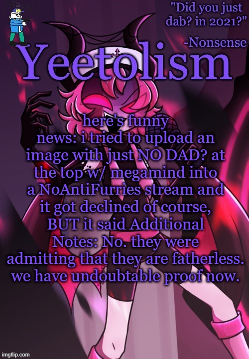 you're welcome | here's funny news: i tried to upload an image with just NO DAD? at the top w/ megamind into a NoAntiFurries stream and it got declined of course, BUT it said Additional Notes: No. they were admitting that they are fatherless. we have undoubtable proof now. | image tagged in yeetolism temp v3 but with fbi sans | made w/ Imgflip meme maker