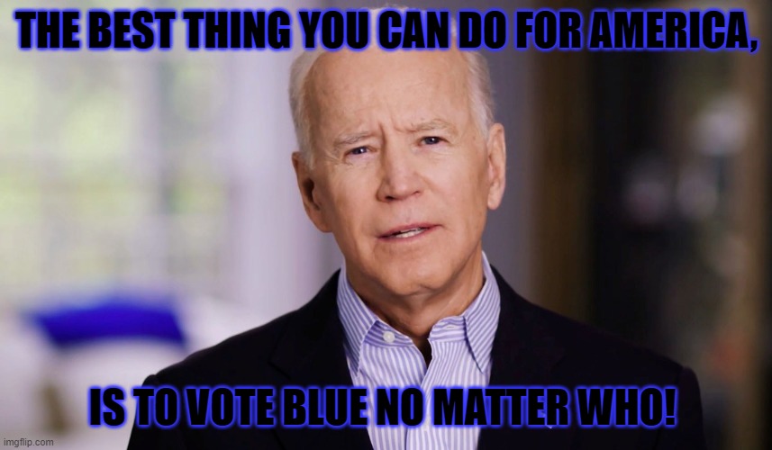 Joe Biden 2020 | THE BEST THING YOU CAN DO FOR AMERICA, IS TO VOTE BLUE NO MATTER WHO! | image tagged in joe biden 2020 | made w/ Imgflip meme maker
