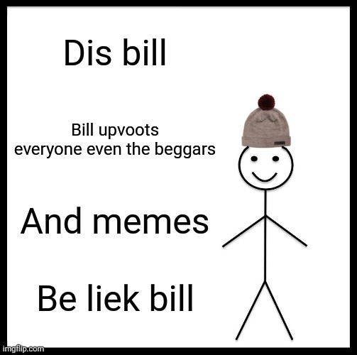 Be Like Bill | Dis bill; Bill upvoots everyone even the beggars; And memes; Be liek bill | image tagged in memes,be like bill | made w/ Imgflip meme maker