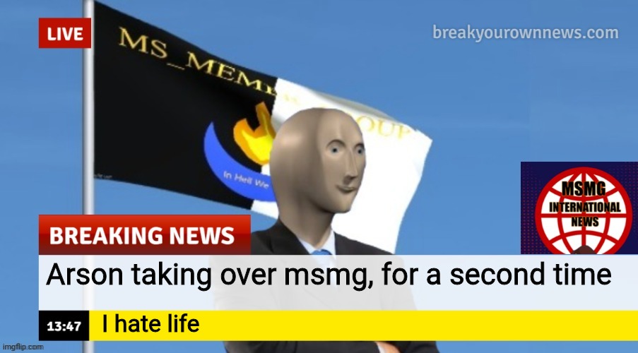 MSMG News (OLD, DO NOT USE) | Arson taking over msmg, for a second time; I hate life | image tagged in msmg news | made w/ Imgflip meme maker