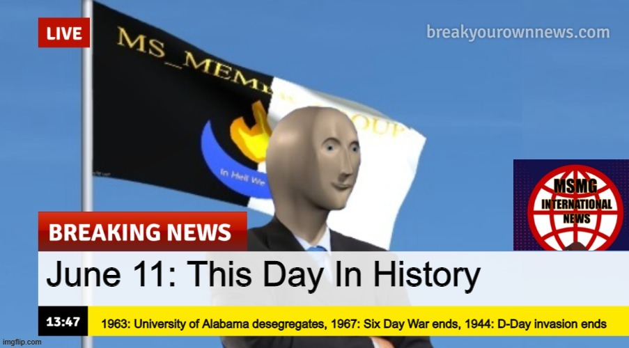 MSMG News (OLD, DO NOT USE) | June 11: This Day In History; 1963: University of Alabama desegregates, 1967: Six Day War ends, 1944: D-Day invasion ends | image tagged in msmg news | made w/ Imgflip meme maker