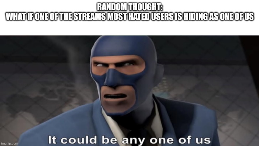 it could be any one of us | RANDOM THOUGHT:
WHAT IF ONE OF THE STREAMS MOST HATED USERS IS HIDING AS ONE OF US | image tagged in it could be any one of us | made w/ Imgflip meme maker