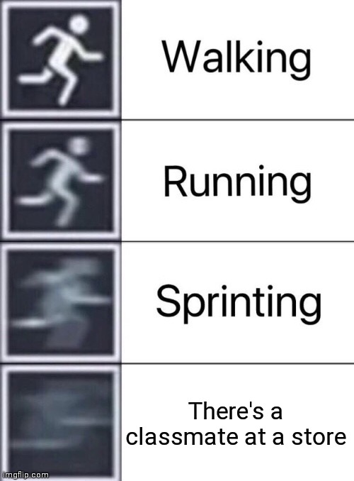 anyone relate? | There's a classmate at a store | image tagged in walking running sprinting,relatable | made w/ Imgflip meme maker