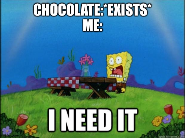 spongebob I need it | CHOCOLATE:*EXISTS*
ME: | image tagged in spongebob i need it | made w/ Imgflip meme maker