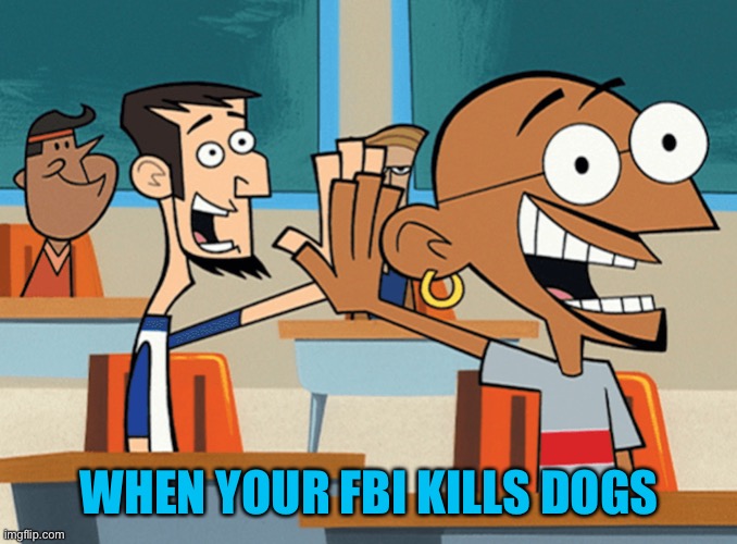 High five | WHEN YOUR FBI KILLS DOGS | image tagged in high five | made w/ Imgflip meme maker