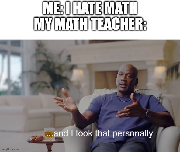 It's always like this |  ME: I HATE MATH
MY MATH TEACHER: | image tagged in and i took that personally | made w/ Imgflip meme maker
