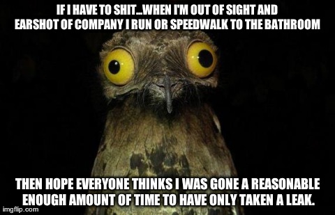 Weird Stuff I Do Potoo Meme | IF I HAVE TO SHIT...WHEN I'M OUT OF SIGHT AND EARSHOT OF COMPANY I RUN OR SPEEDWALK TO THE BATHROOM  THEN HOPE EVERYONE THINKS I WAS GONE A  | image tagged in memes,weird stuff i do potoo,AdviceAnimals | made w/ Imgflip meme maker