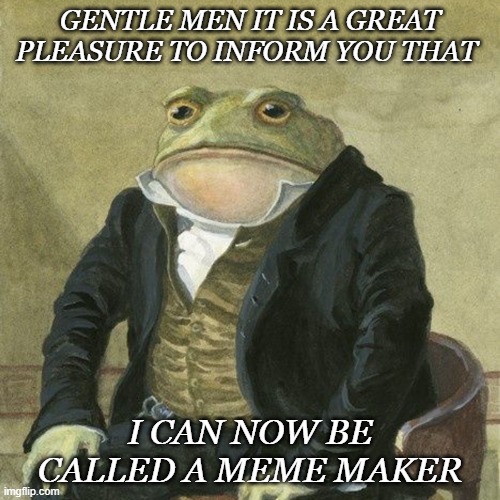 Gentlemen, it is with great pleasure to inform you that | GENTLE MEN IT IS A GREAT PLEASURE TO INFORM YOU THAT; I CAN NOW BE CALLED A MEME MAKER | image tagged in gentlemen it is with great pleasure to inform you that | made w/ Imgflip meme maker