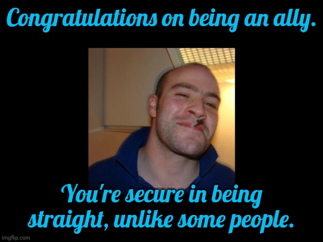 You rock. |  Congratulations on being an ally. You're secure in being straight, unlike some people. | image tagged in friendsake good guy greg,greatness,worthy,the best | made w/ Imgflip meme maker