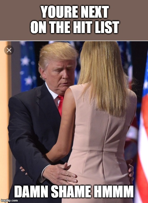 Trump & Ivanka | YOURE NEXT ON THE HIT LIST DAMN SHAME HMMM | image tagged in trump ivanka | made w/ Imgflip meme maker