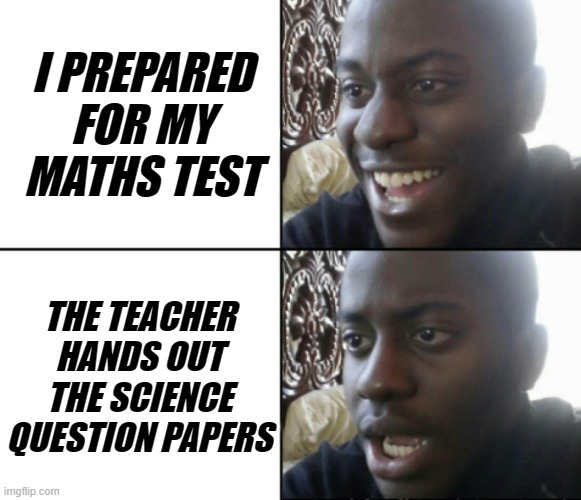 Image Title | I PREPARED FOR MY MATHS TEST; THE TEACHER HANDS OUT THE SCIENCE QUESTION PAPERS | image tagged in happy / shock | made w/ Imgflip meme maker