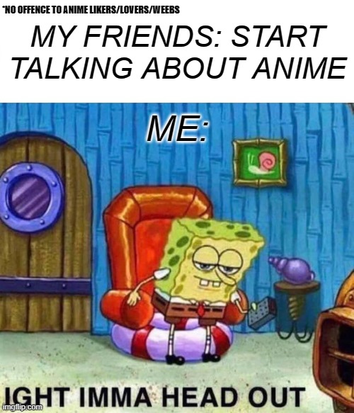 no offence =) | *NO OFFENCE TO ANIME LIKERS/LOVERS/WEEBS; MY FRIENDS: START TALKING ABOUT ANIME; ME: | image tagged in memes,spongebob ight imma head out | made w/ Imgflip meme maker