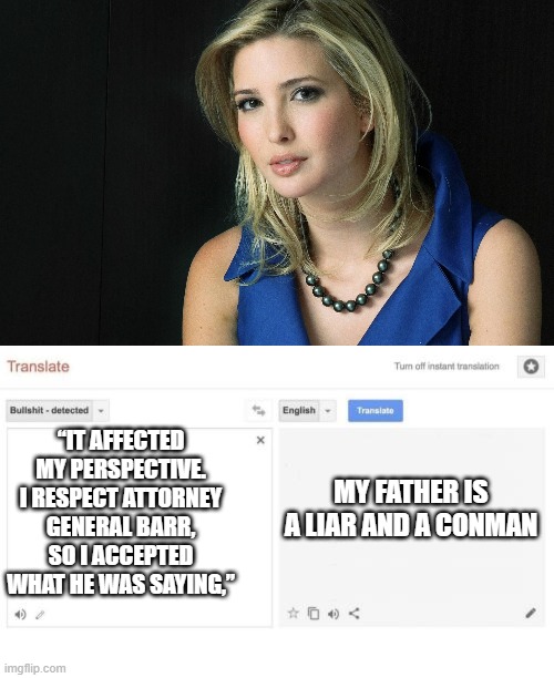 Translation = | “IT AFFECTED MY PERSPECTIVE. I RESPECT ATTORNEY GENERAL BARR, SO I ACCEPTED WHAT HE WAS SAYING,”; MY FATHER IS A LIAR AND A CONMAN | image tagged in ivanka trump,google translate,memes,politics,treason,jan 6 | made w/ Imgflip meme maker